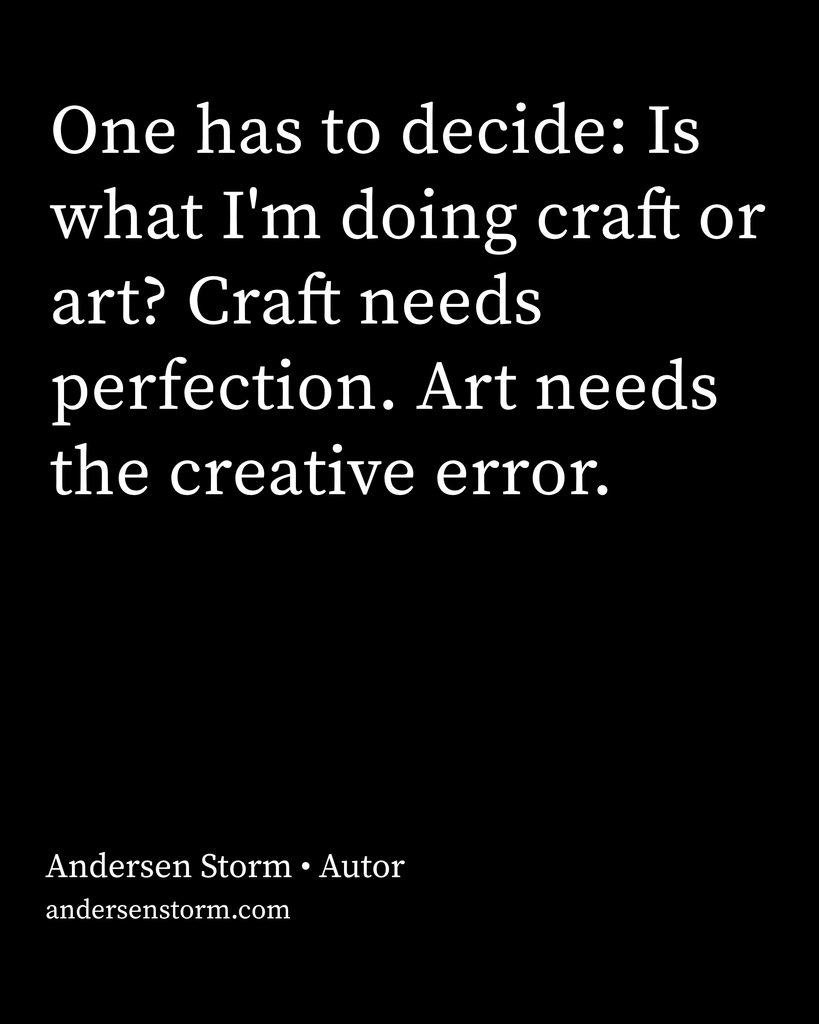 One has to decide: Is what I'm doing craft or art? Craft needs perfection. Art needs the creative error. – Andersen Storm