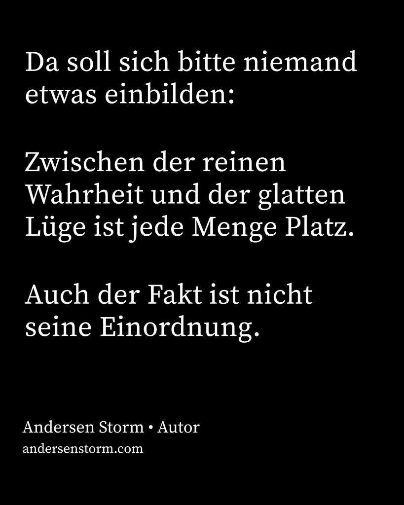 Zwischen der reinen Wahrheit und der glatten Lüge ist jede Menge Platz. Auch der Fakt ist nicht seine Einordnung. – Andersen Storm